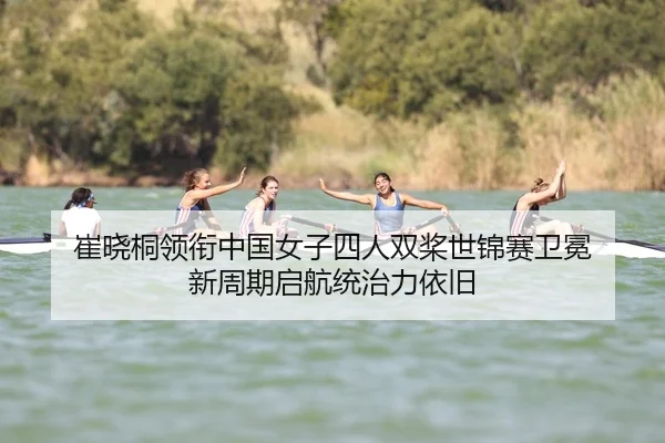 崔晓桐领衔中国女子四人双桨世锦赛卫冕 新周期启航统治力依旧